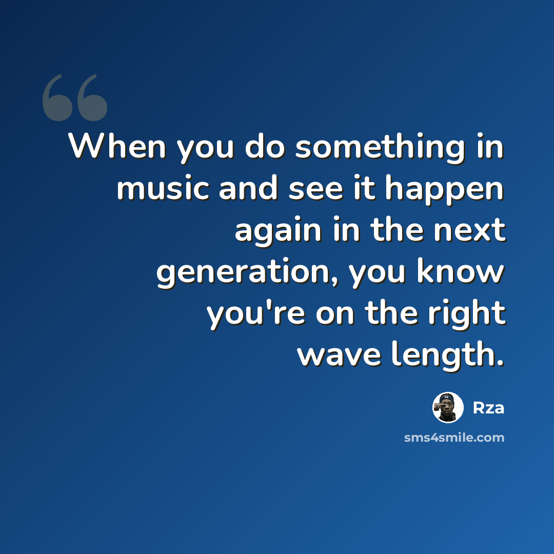 “When you do something in music and see it happen again in the next generation, you know you're on the right wave length.” quote by Rza