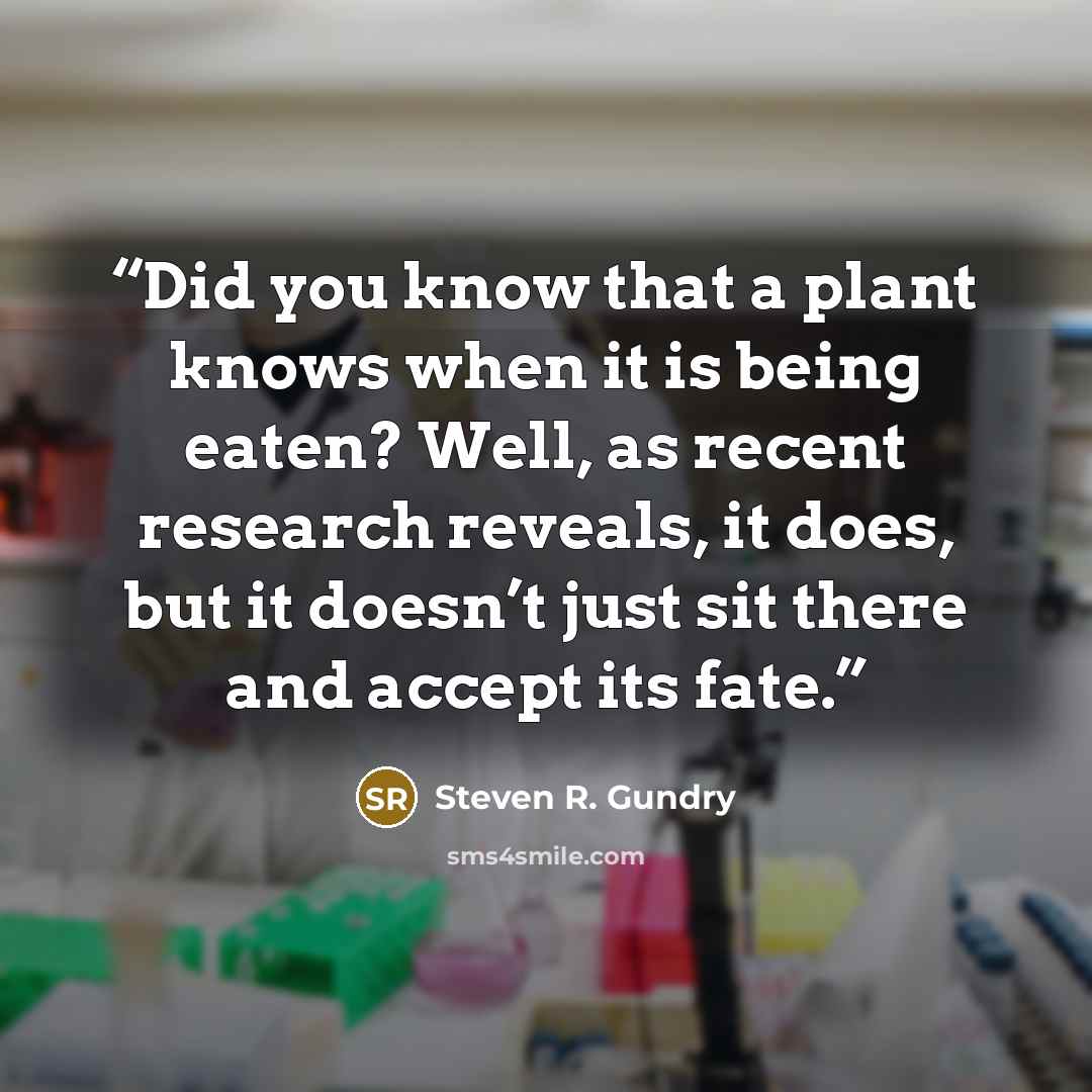 “Did you know that a plant knows when it is being eaten? Well, as recent research reveals, it does, but it doesn’t just sit there and accept its fate.” quote by Steven R. Gundry