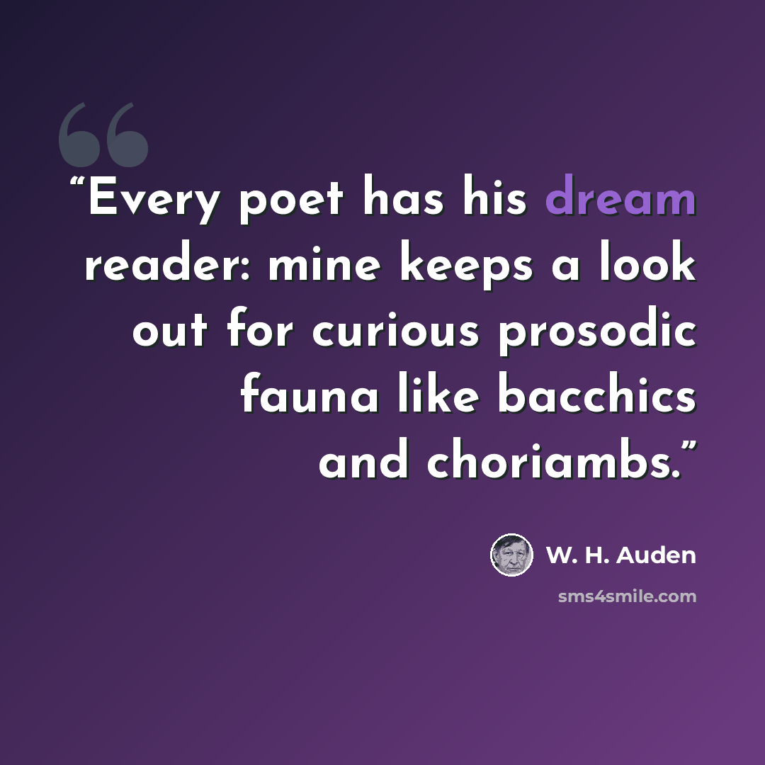 “Every poet has his dream reader: mine keeps a look out for curious prosodic fauna like bacchics and choriambs.” quote by W. H. Auden
