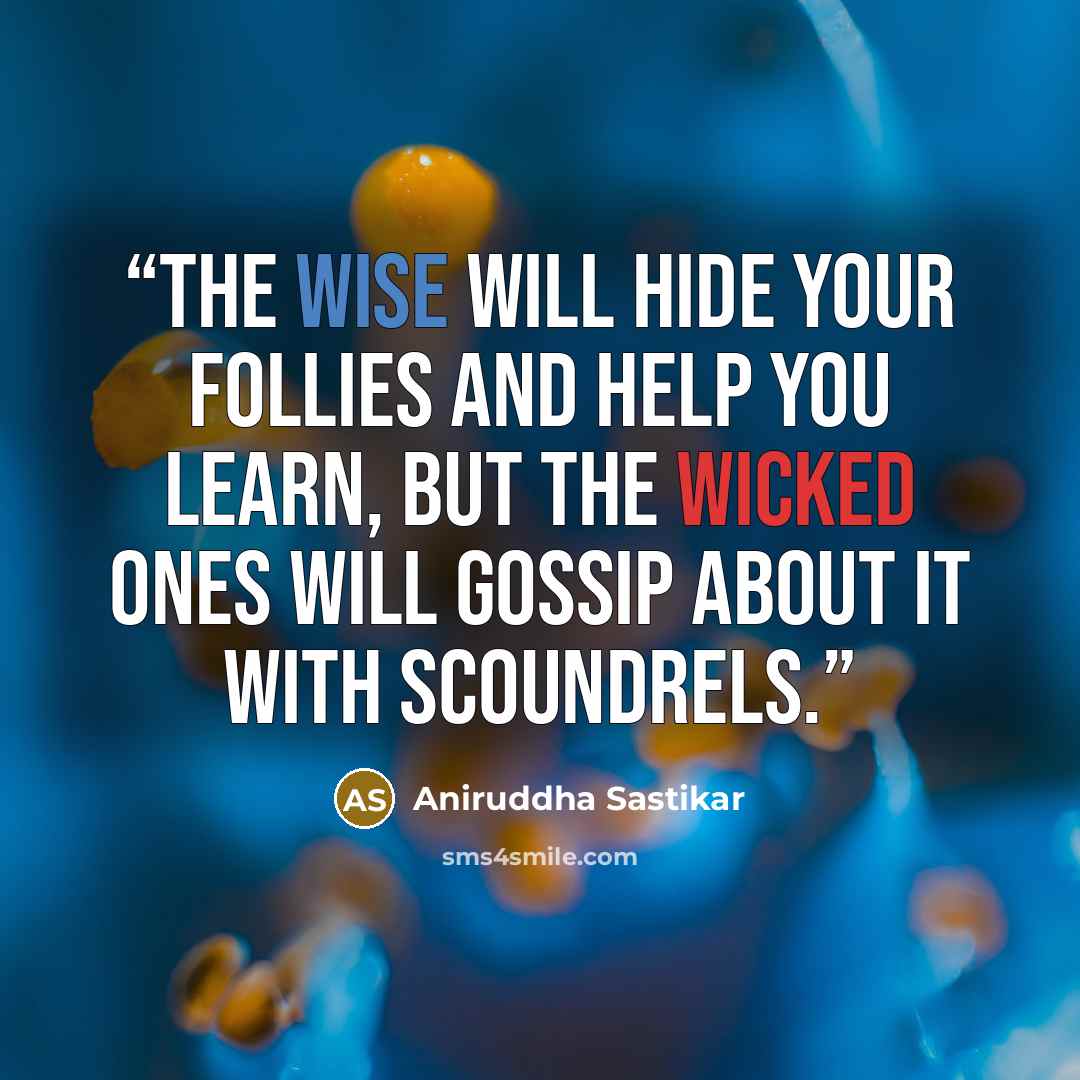 “The wise will hide your follies and help you learn, but the wicked ones will gossip about it with scoundrels.” quote by Aniruddha Sastikar