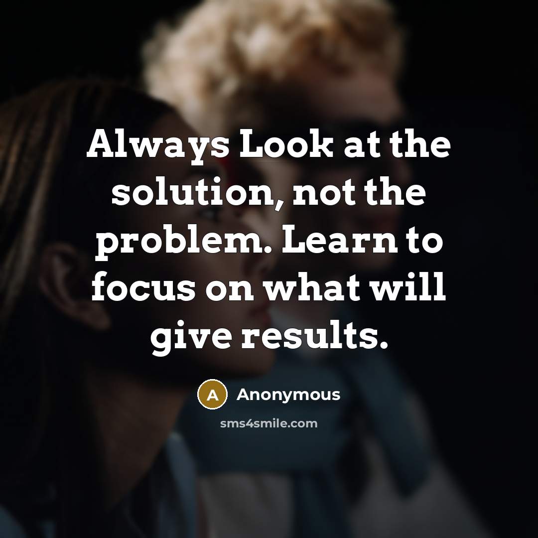“Always Look at the solution, not the problem. Learn to focus on what will give results.” quote by Anonymous
