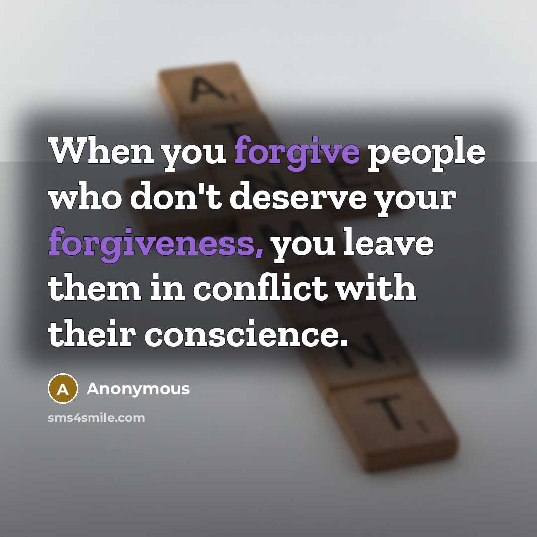 “When you forgive people who don't deserve your forgiveness, you leave them in conflict with their conscience.” quote by Anonymous