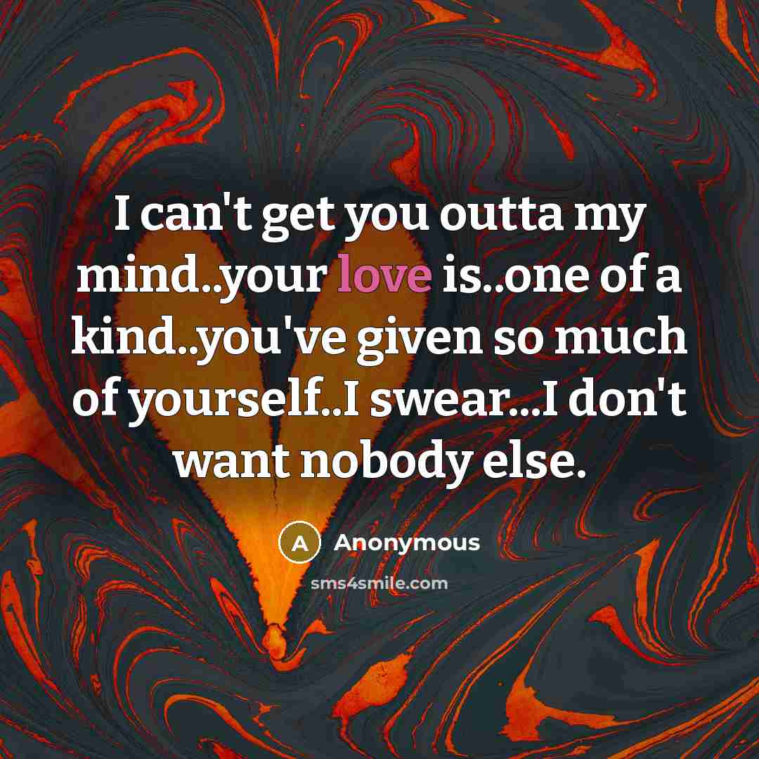 “I can't get you outta my mind..your love is..one of a kind..you've given so much of yourself..I swear...I don't want nobody else.” quote by Anonymous