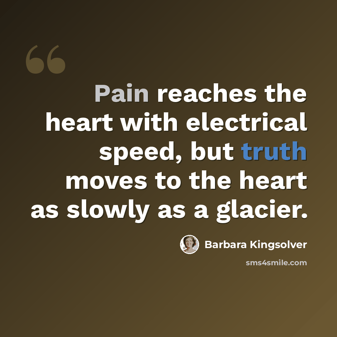 “Pain reaches the heart with electrical speed, but truth moves to the heart as slowly as a glacier.” quote by Barbara Kingsolver