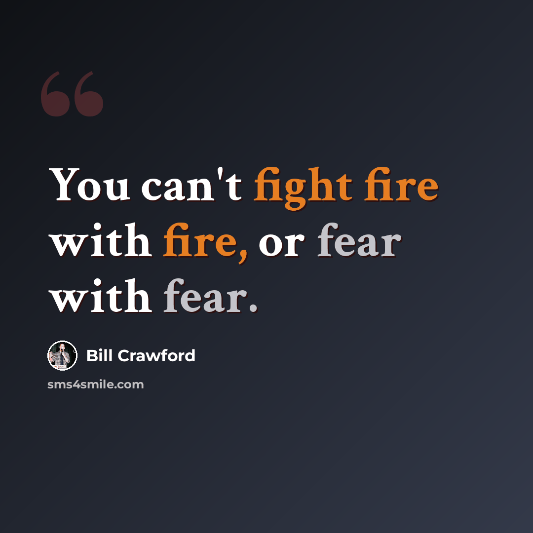 “You can't fight fire with fire, or fear with fear.” quote by Bill Crawford