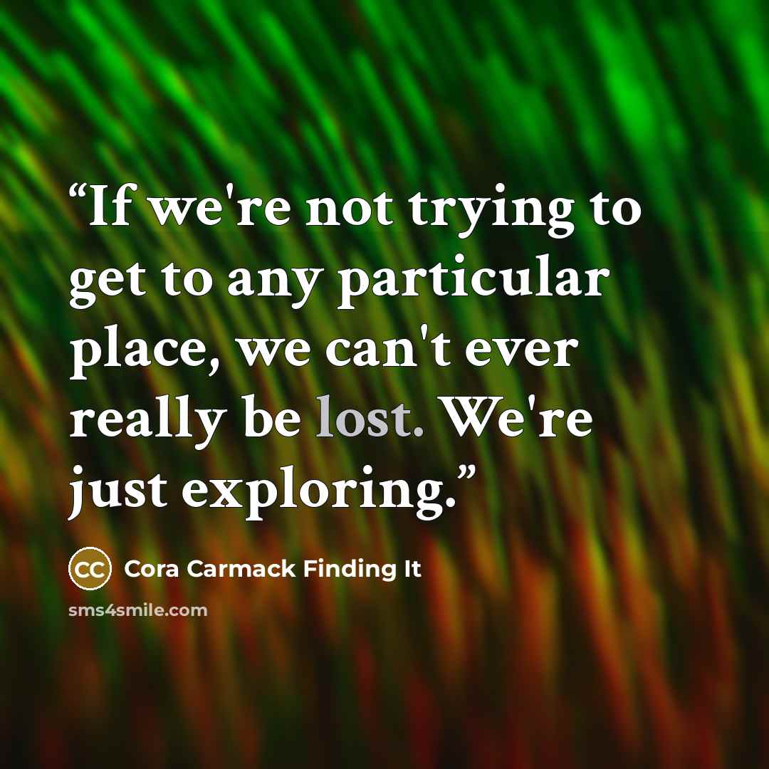 “If we're not trying to get to any particular place, we can't ever really be lost. We're just exploring.” quote by Cora Carmack Finding It