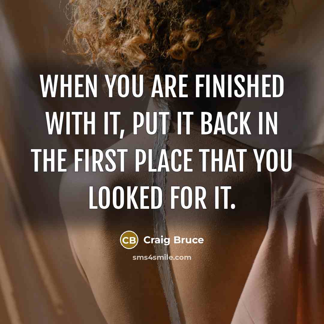 “When you are finished with it, put it back in the first place that you looked for it.” quote by Craig Bruce