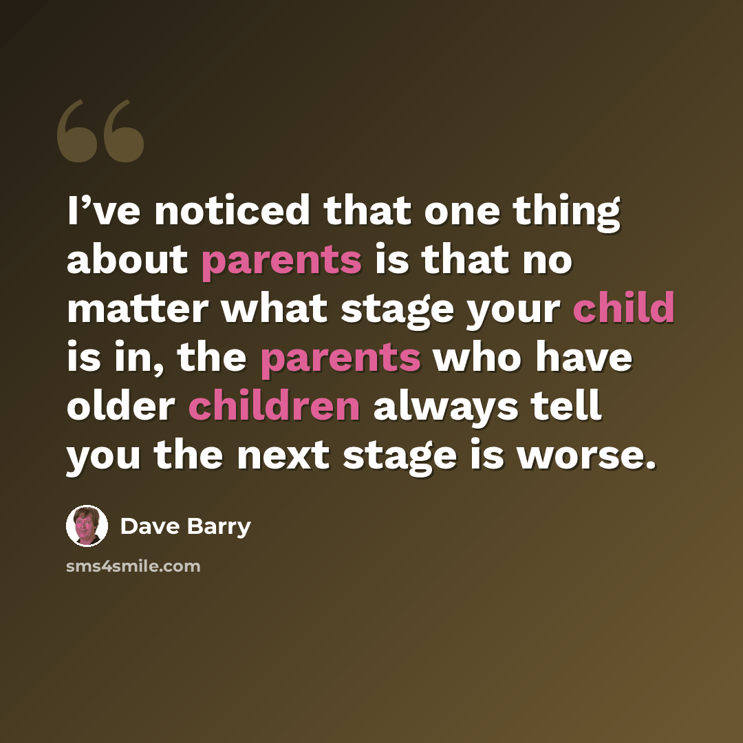 “I’ve noticed that one thing about parents is that no matter what stage your child is in, the parents who have older children always tell you the next stage is worse.” quote by Dave Barry