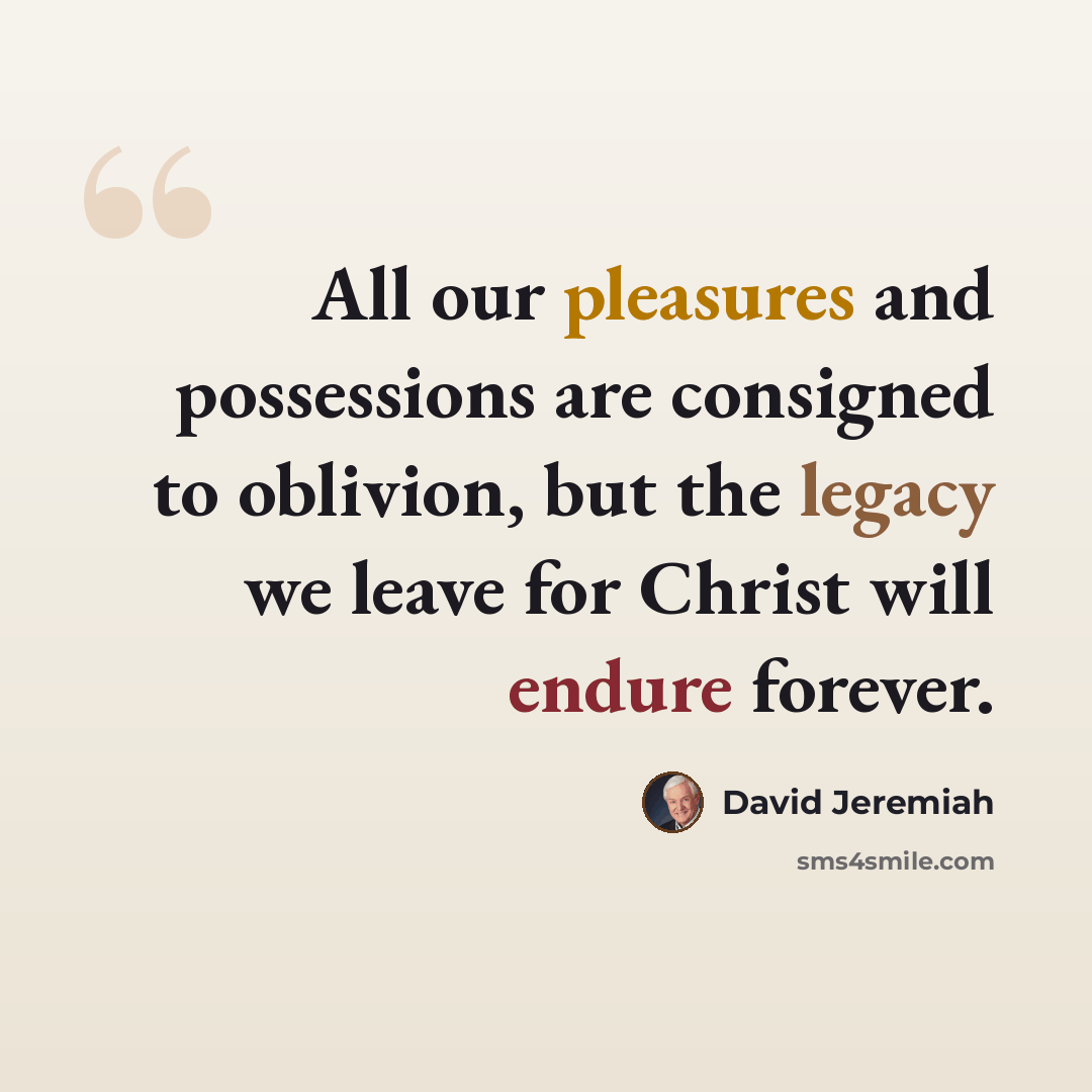 “All our pleasures and possessions are consigned to oblivion, but the legacy we leave for Christ will endure forever.” quote by David Jeremiah