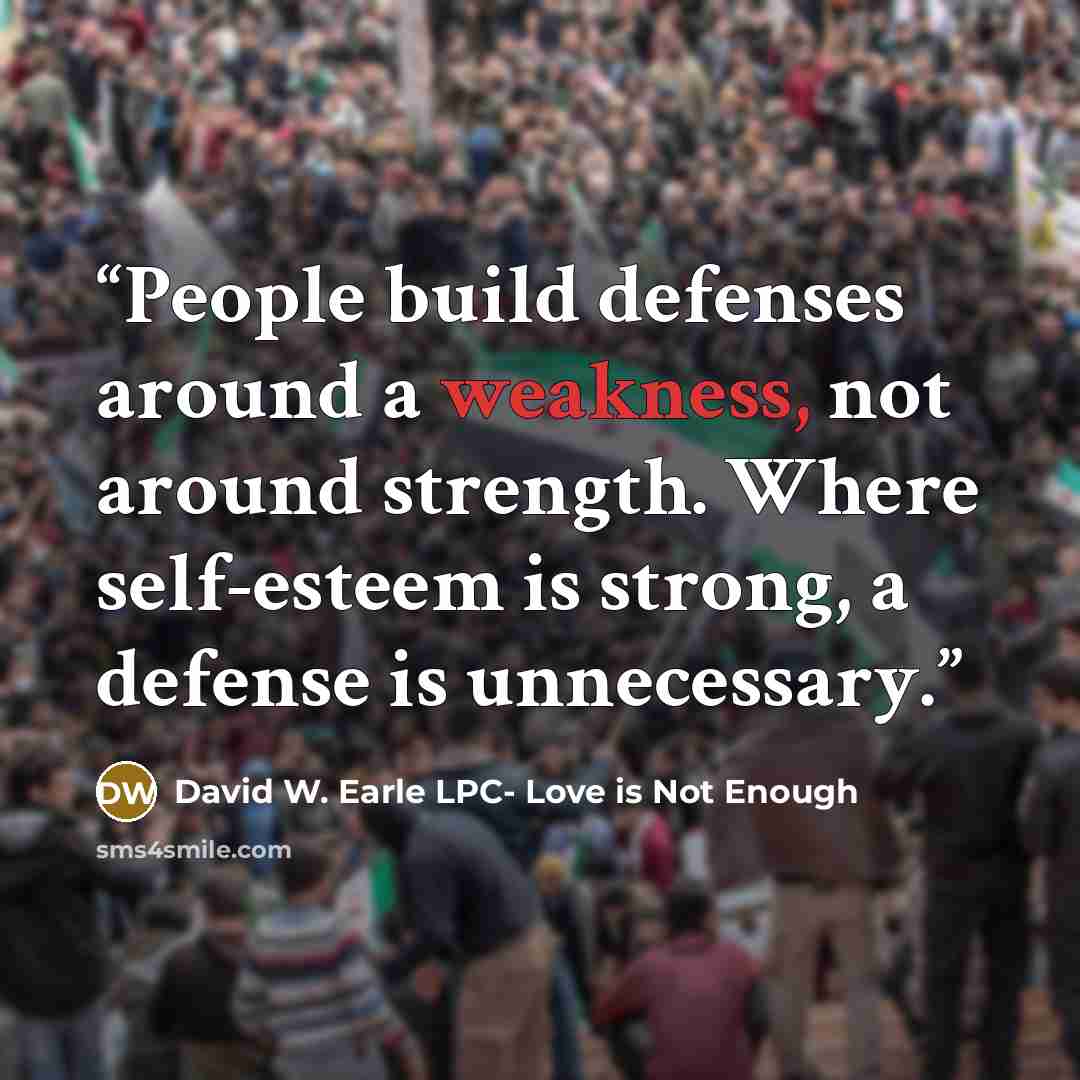 “People build defenses around a weakness, not around strength. Where self-esteem is strong, a defense is unnecessary.” quote by David W. Earle LPC- Love is Not Enough