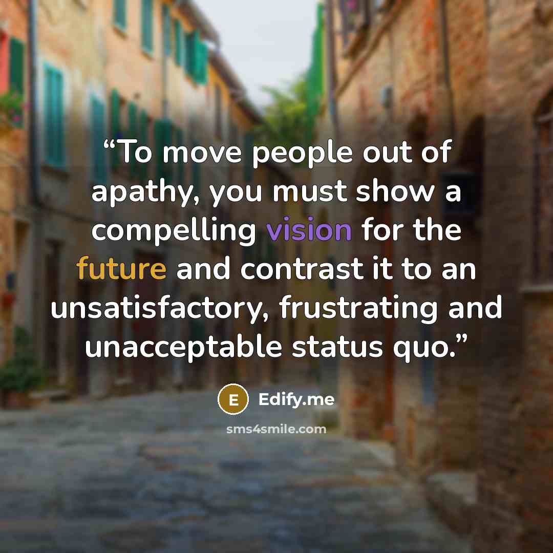“To move people out of apathy, you must show a compelling vision for the future and contrast it to an unsatisfactory, frustrating and unacceptable status quo.” quote by Edify.me