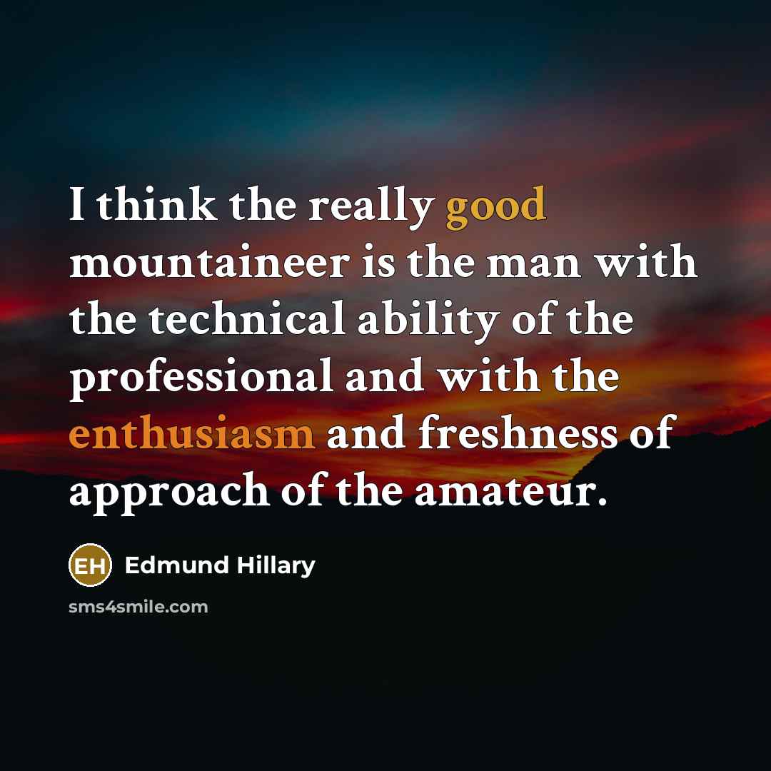 “I think the really good mountaineer is the man with the technical ability of the professional and with the enthusiasm and freshness of approach of the amateur.” quote by Edmund Hillary