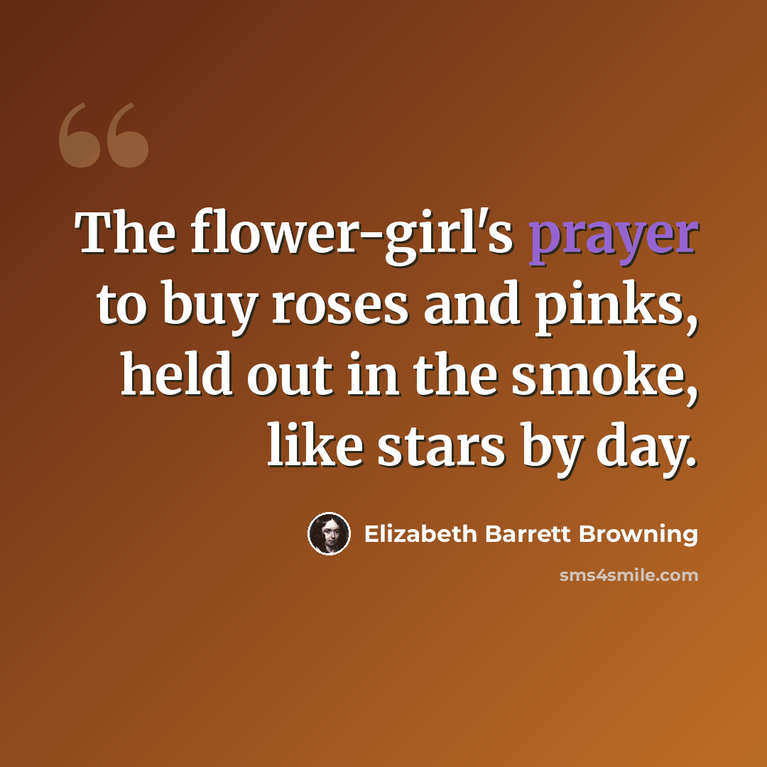 “The flower-girl's prayer to buy roses and pinks, held out in the smoke, like stars by day.” quote by Elizabeth Barrett Browning