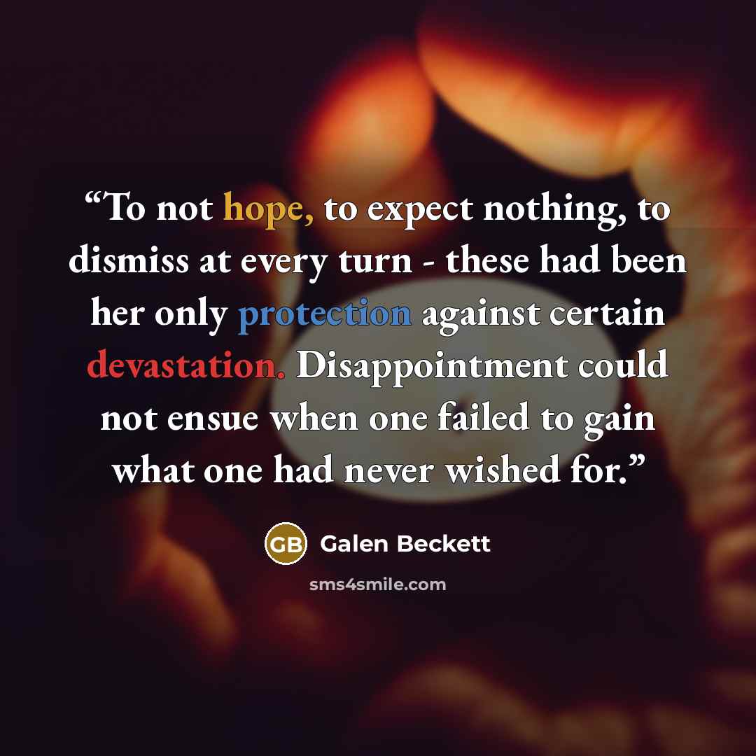 “To not hope, to expect nothing, to dismiss at every turn - these had been her only protection against certain devastation. Disappointment could not ensue when one failed to gain what one had never wished for.” quote by Galen Beckett