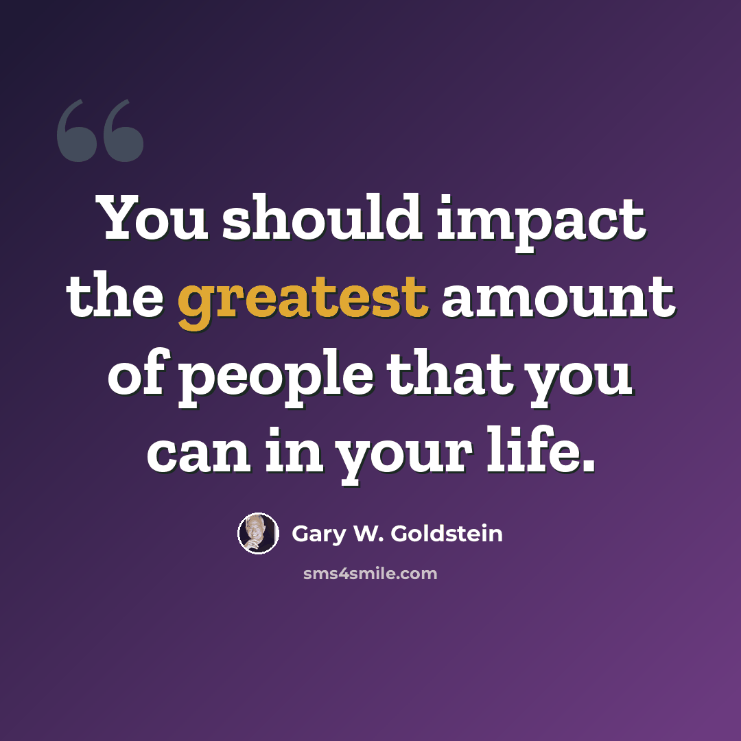 “You should impact the greatest amount of people that you can in your life.” quote by Gary W. Goldstein