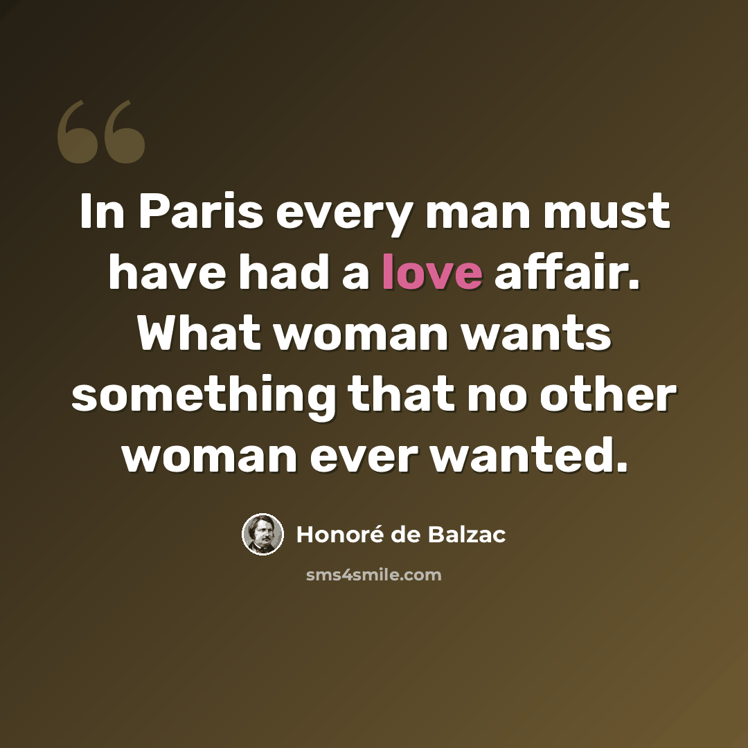 “In Paris every man must have had a love affair. What woman wants something that no other woman ever wanted.” quote by Honore de Balzac