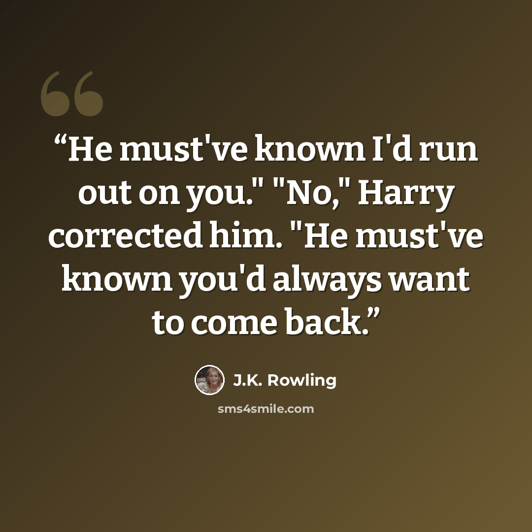 “He must've known I'd run out on you." "No," Harry corrected him. "He must've known you'd always want to come back.” quote by J.K. Rowling