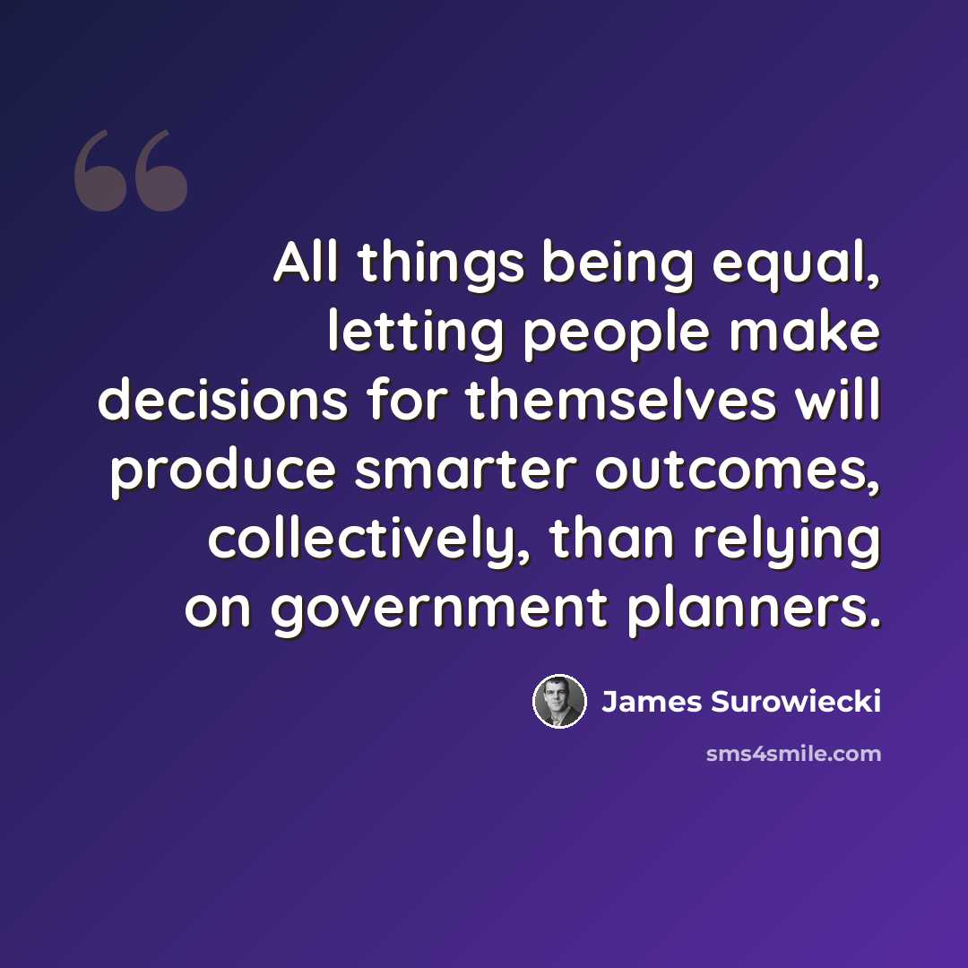 “All things being equal, letting people make decisions for themselves will produce smarter outcomes, collectively, than relying on government planners.” quote by James Surowiecki