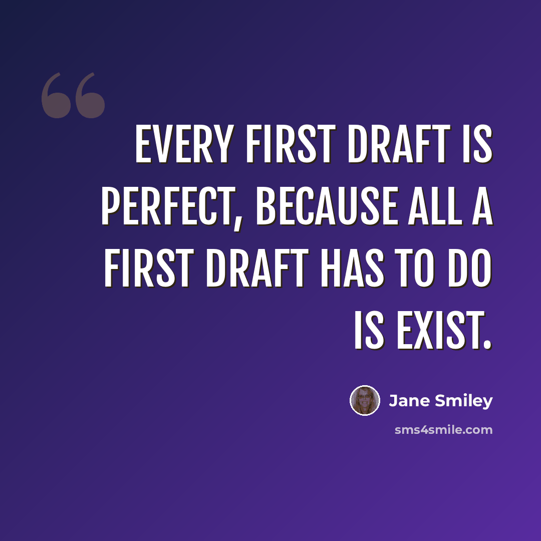 “Every first draft is perfect, because all a first draft has to do is exist.” quote by Jane Smiley