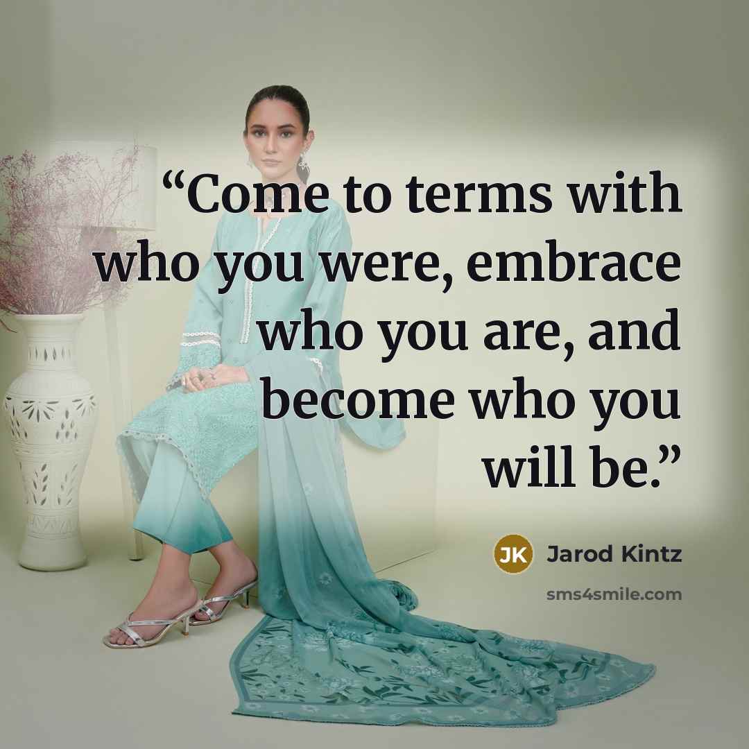 “Come to terms with who you were, embrace who you are, and become who you will be.” quote by Jarod Kintz