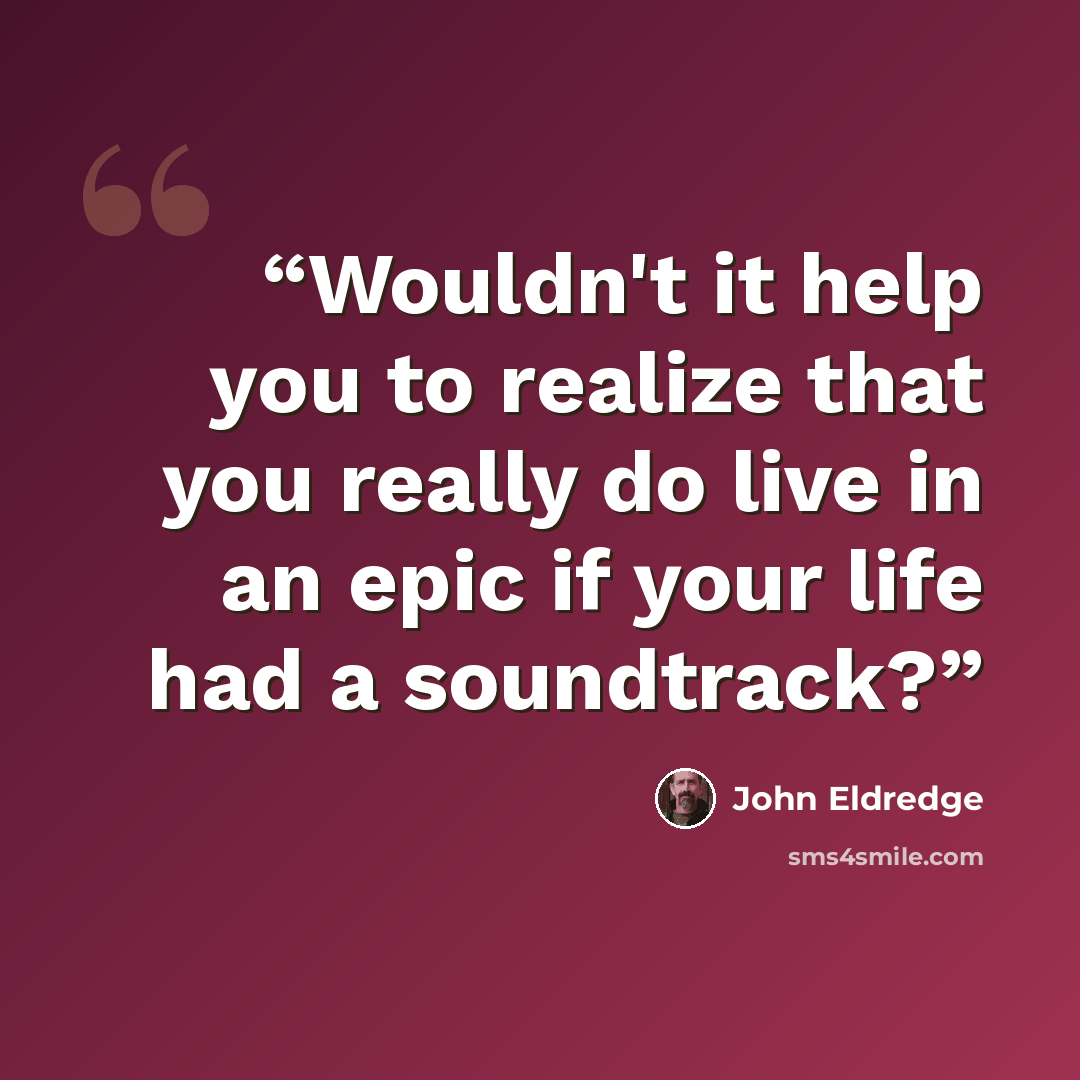 “Wouldn't it help you to realize that you really do live in an epic if your life had a soundtrack?” quote by John Eldredge