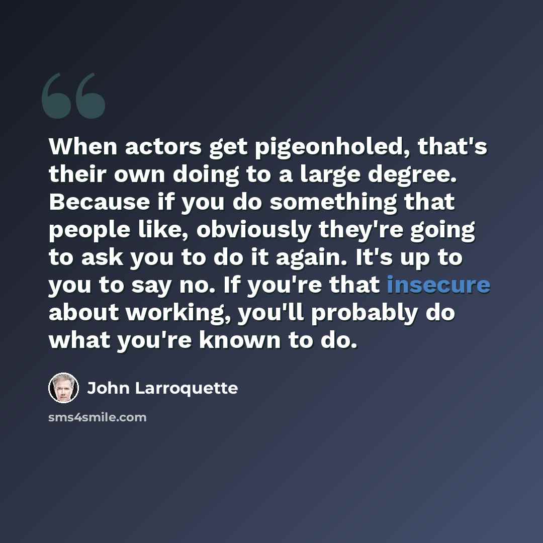 “When actors get pigeonholed, that's their own doing to a large degree. Because if you do something that people like, obviously they're going to ask you to do it again. It's up to you to say no. If you're that insecure about working, you'll probably do what you're known to do.” quote by John Larroquette
