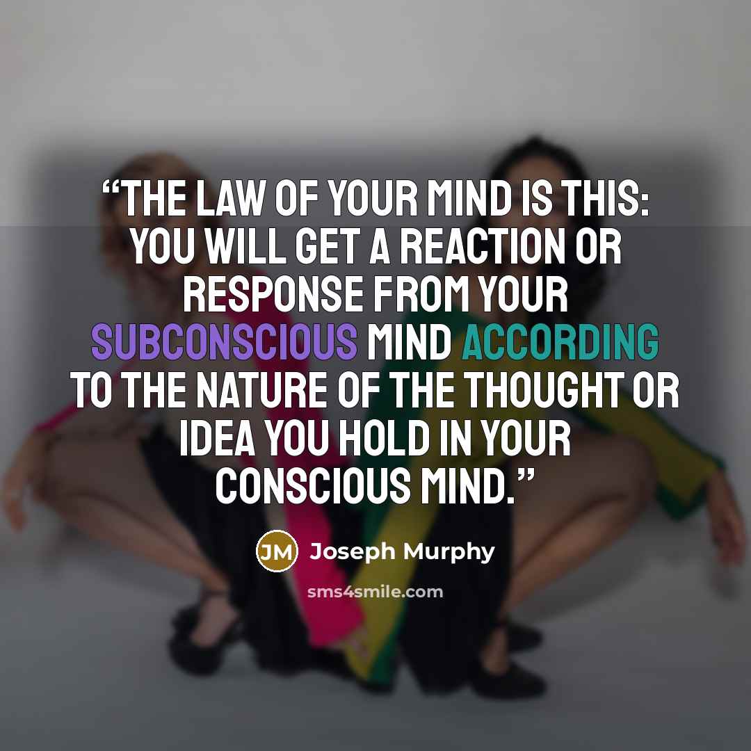 “The law of your mind is this: You will get a reaction or response from your subconscious mind according to the nature of the thought or idea you hold in your conscious mind.” quote by Joseph Murphy