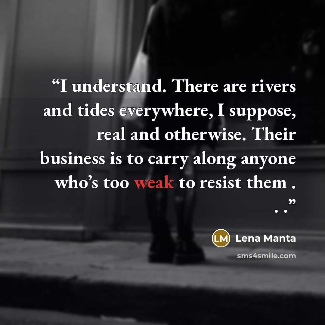 “I understand. There are rivers and tides everywhere, I suppose, real and otherwise. Their business is to carry along anyone who’s too weak to resist them . . .” quote by Lena Manta