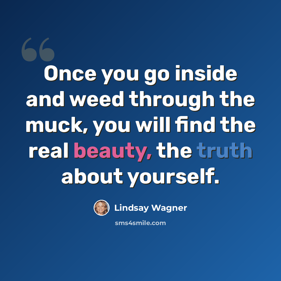 “Once you go inside and weed through the muck, you will find the real beauty, the truth about yourself.” quote by Lindsay Wagner