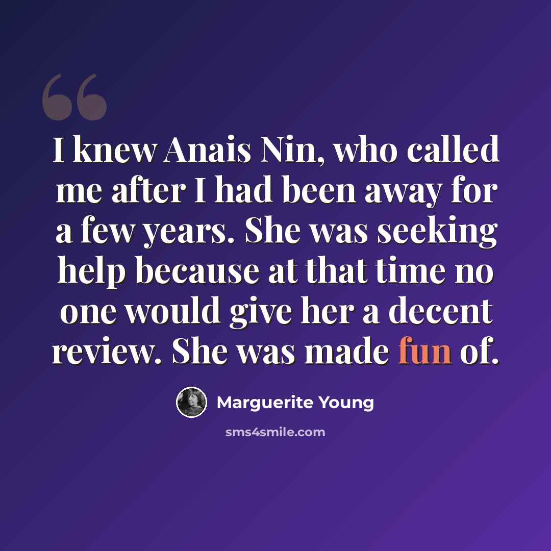 “I knew Anais Nin, who called me after I had been away for a few years. She was seeking help because at that time no one would give her a decent review. She was made fun of.” quote by Marguerite Young