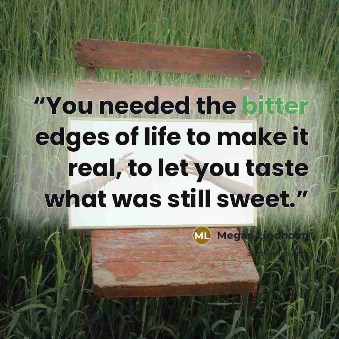 “You needed the bitter edges of life to make it real, to let you taste what was still sweet.” quote by Megan Lindholm