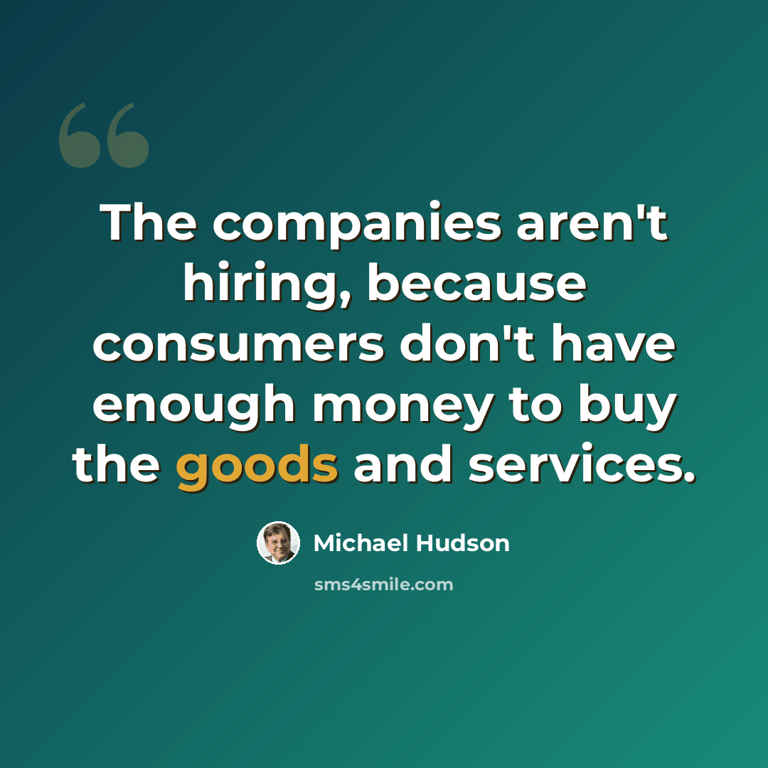 “The companies aren't hiring, because consumers don't have enough money to buy the goods and services.” quote by Michael Hudson
