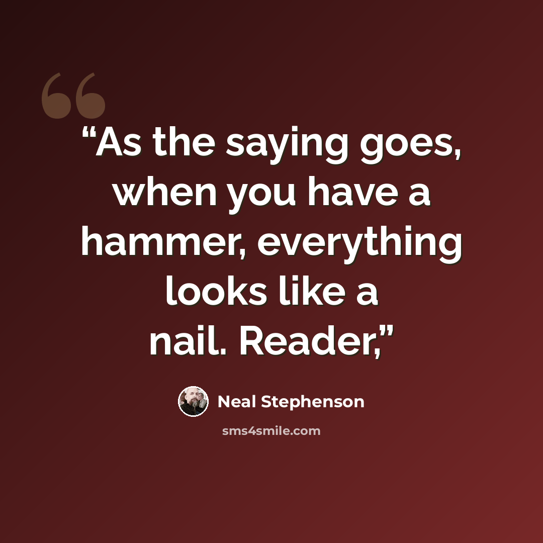 “As the saying goes, when you have a hammer, everything looks like a nail. Reader,” quote by Neal Stephenson