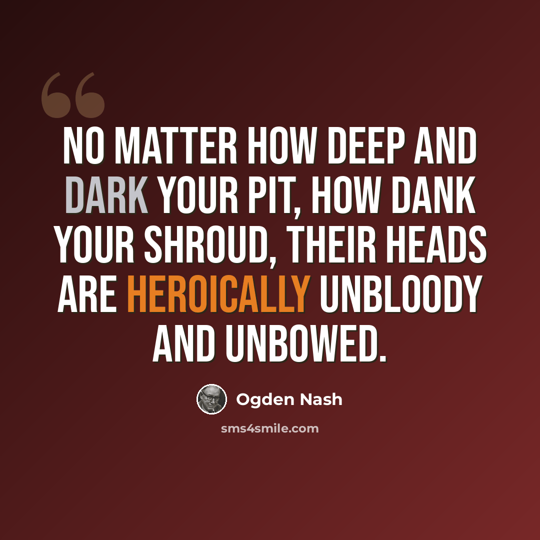 “No matter how deep and dark your pit, how dank your shroud, their heads are heroically unbloody and unbowed.” quote by Ogden Nash