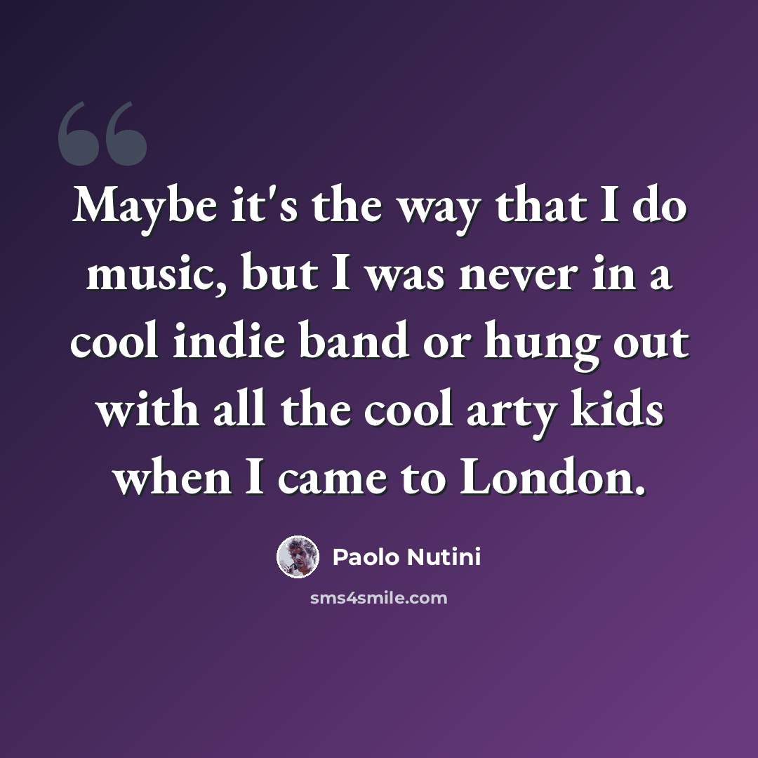 “Maybe it's the way that I do music, but I was never in a cool indie band or hung out with all the cool arty kids when I came to London.” quote by Paolo Nutini