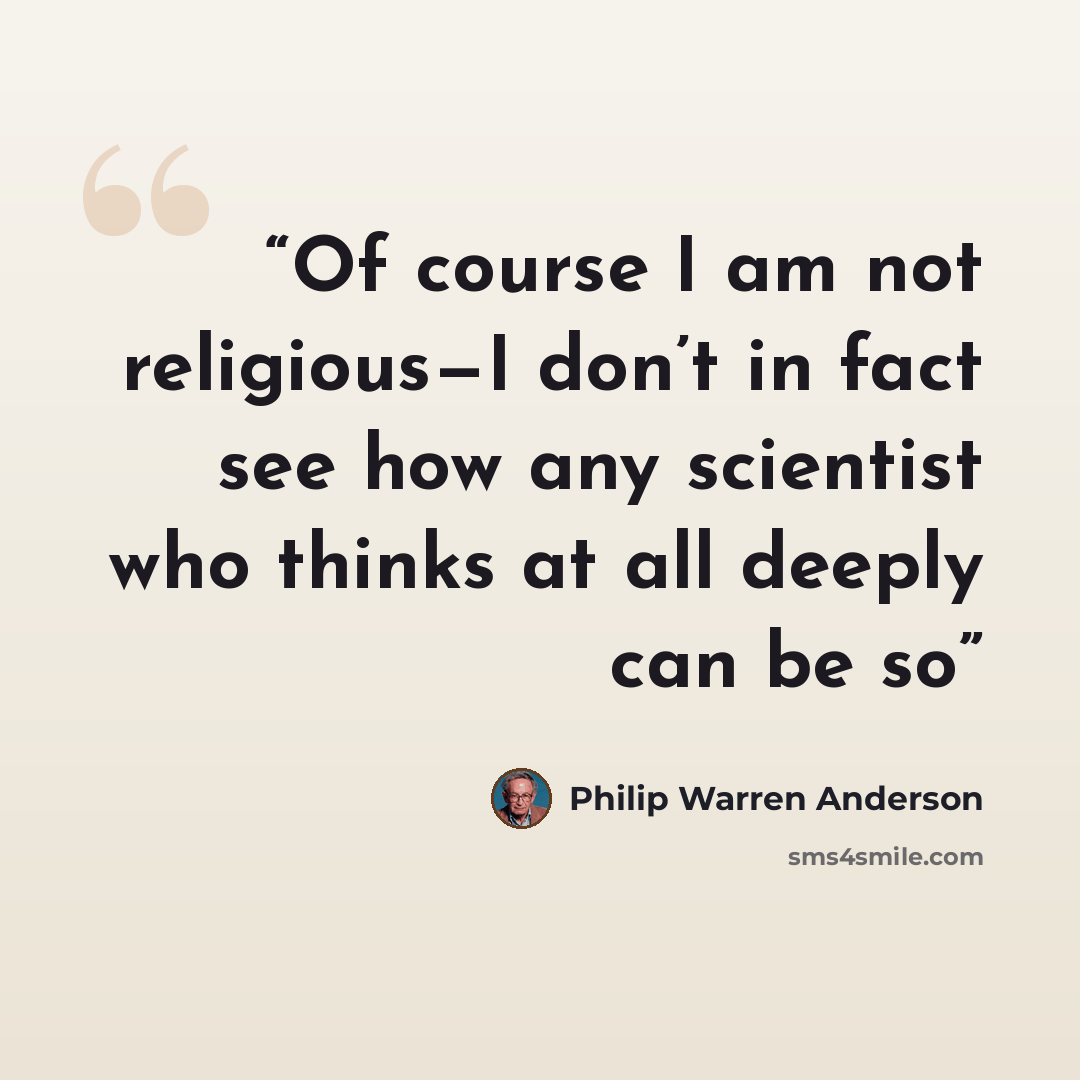 “Of course I am not religious—I don’t in fact see how any scientist who thinks at all deeply can be so” quote by Philip Warren Anderson