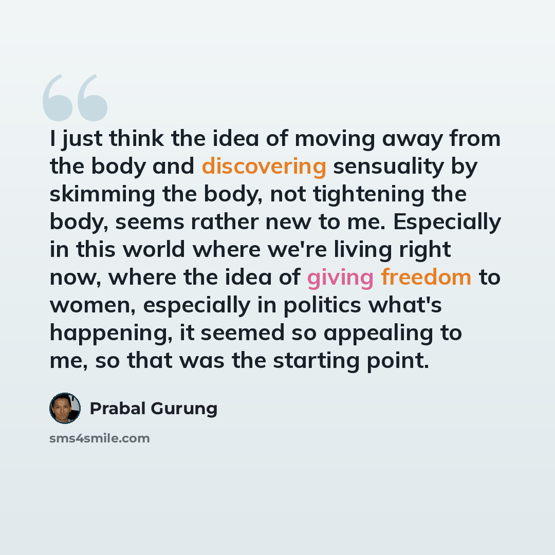 “I just think the idea of moving away from the body and discovering sensuality by skimming the body, not tightening the body, seems rather new to me. Especially in this world where we're living right now, where the idea of giving freedom to women, especially in politics what's happening, it seemed…” quote by Prabal Gurung