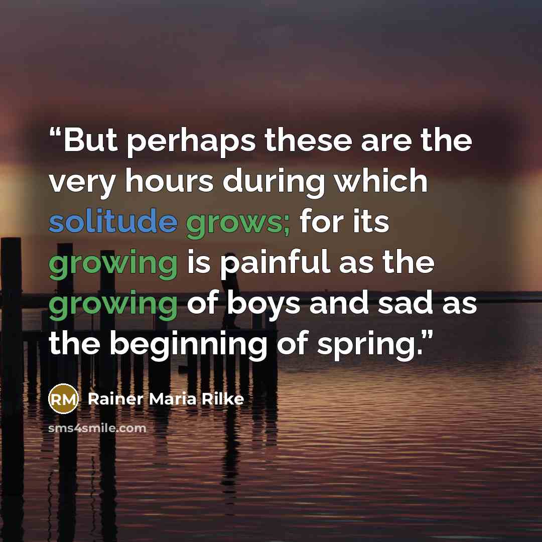 “But perhaps these are the very hours during which solitude grows; for its growing is painful as the growing of boys and sad as the beginning of spring.” quote by Rainer Maria Rilke