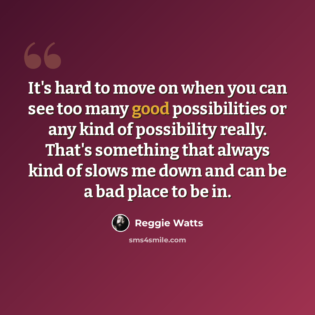 “It's hard to move on when you can see too many good possibilities or any kind of possibility really. That's something that always kind of slows me down and can be a bad place to be in.” quote by Reggie Watts