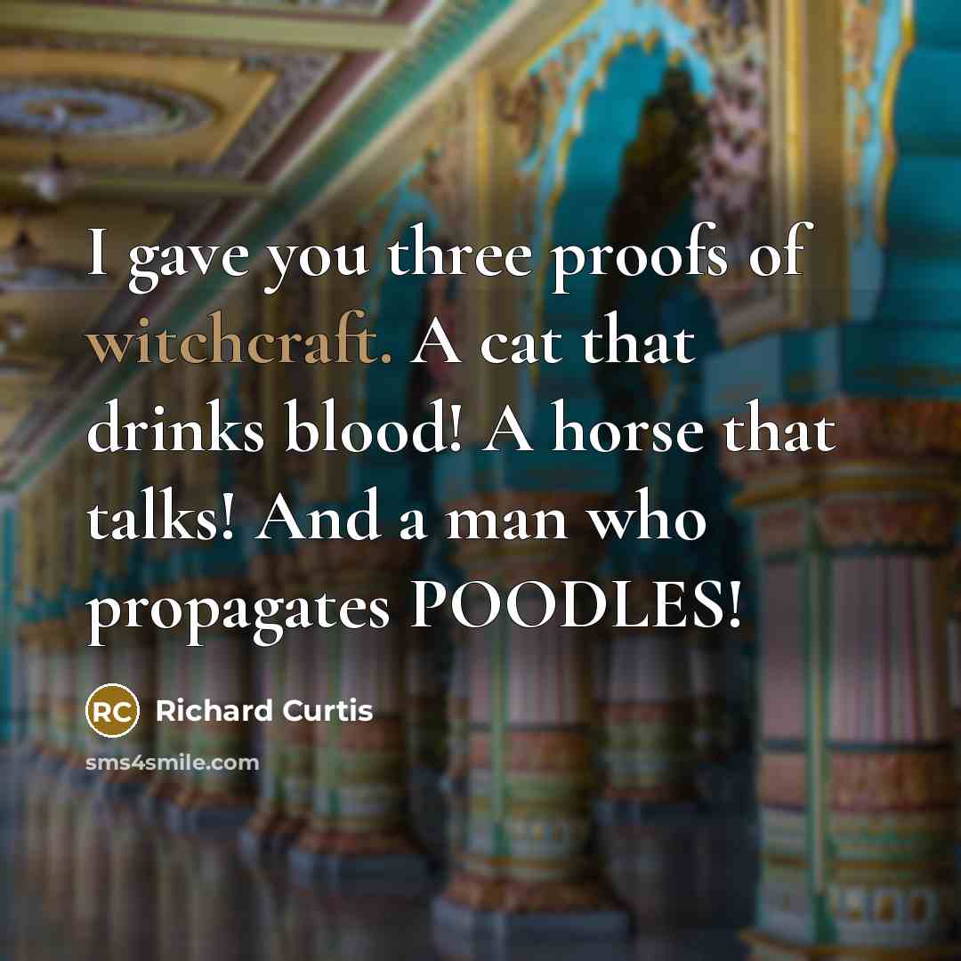 “I gave you three proofs of witchcraft. A cat that drinks blood! A horse that talks! And a man who propagates POODLES!” quote by Richard Curtis