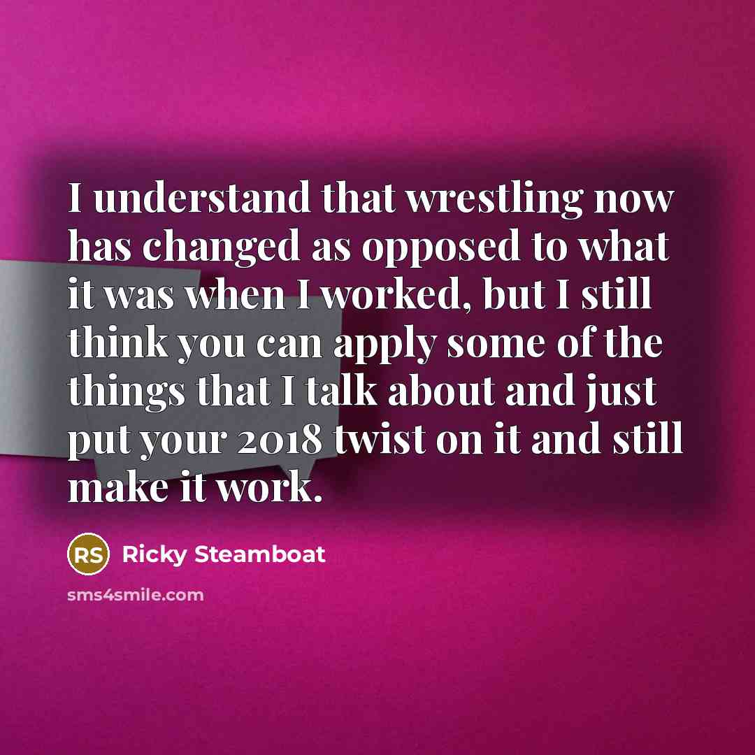 “I understand that wrestling now has changed as opposed to what it was when I worked, but I still think you can apply some of the things that I talk about and just put your 2018 twist on it and still make it work.” quote by Ricky Steamboat