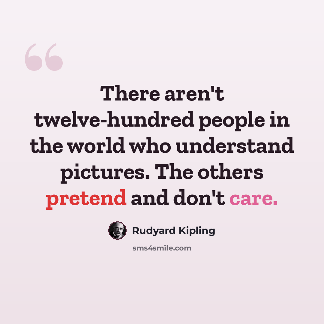 “There aren't twelve-hundred people in the world who understand pictures. The others pretend and don't care.” quote by Rudyard Kipling