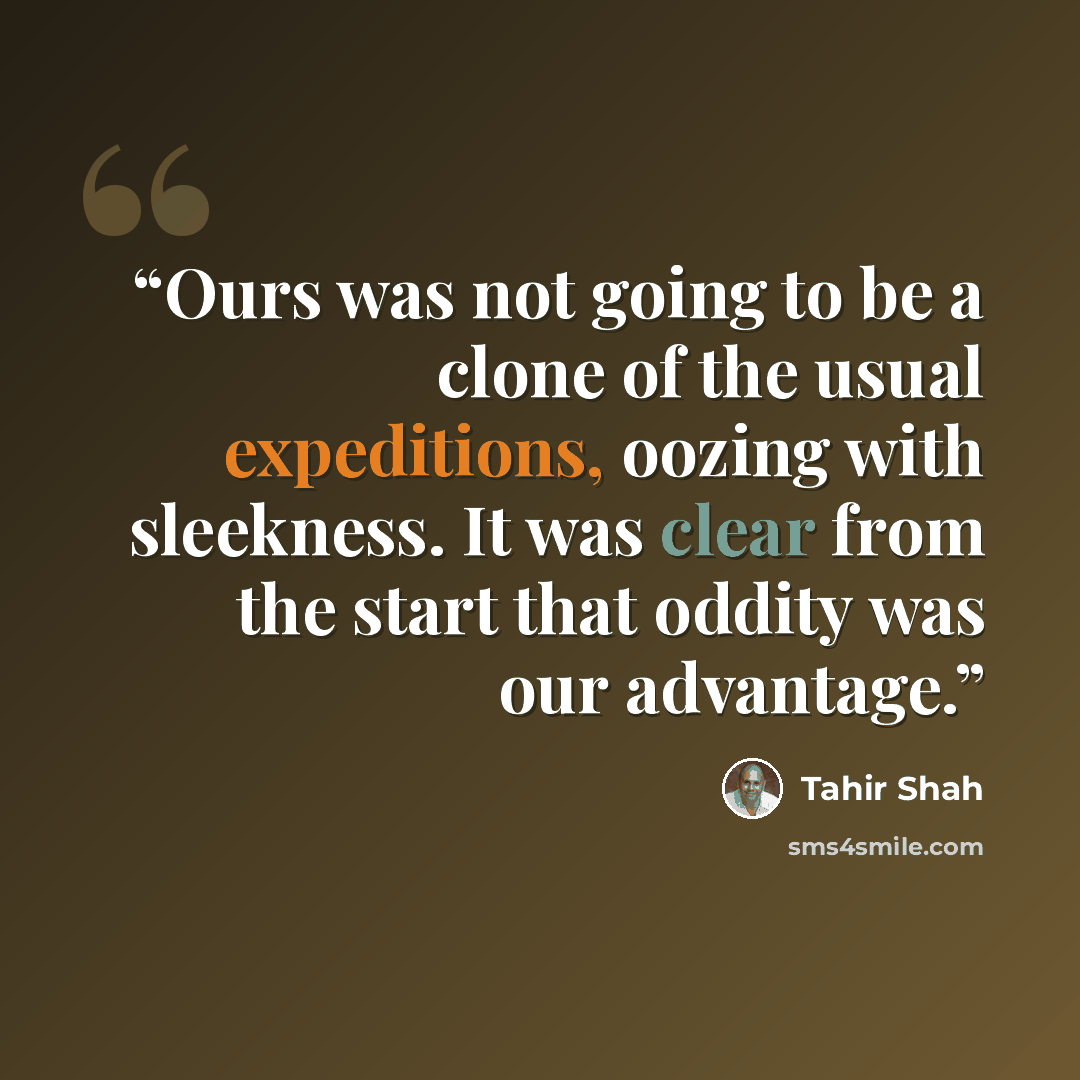 “Ours was not going to be a clone of the usual expeditions, oozing with sleekness. It was clear from the start that oddity was our advantage.” quote by Tahir Shah