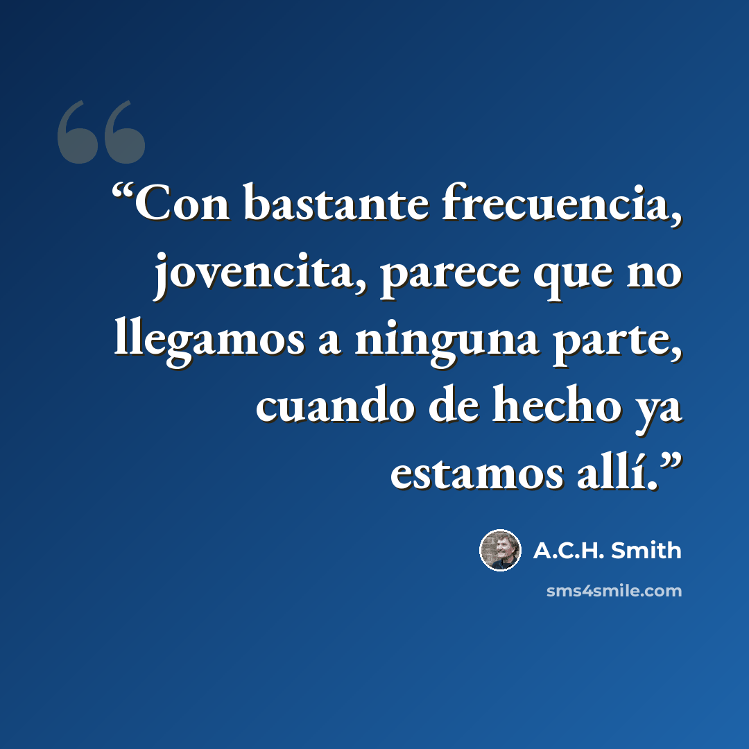 “Con bastante frecuencia, jovencita, parece que no llegamos a ninguna parte, cuando de hecho ya estamos allí.” quote by A.C.H. Smith