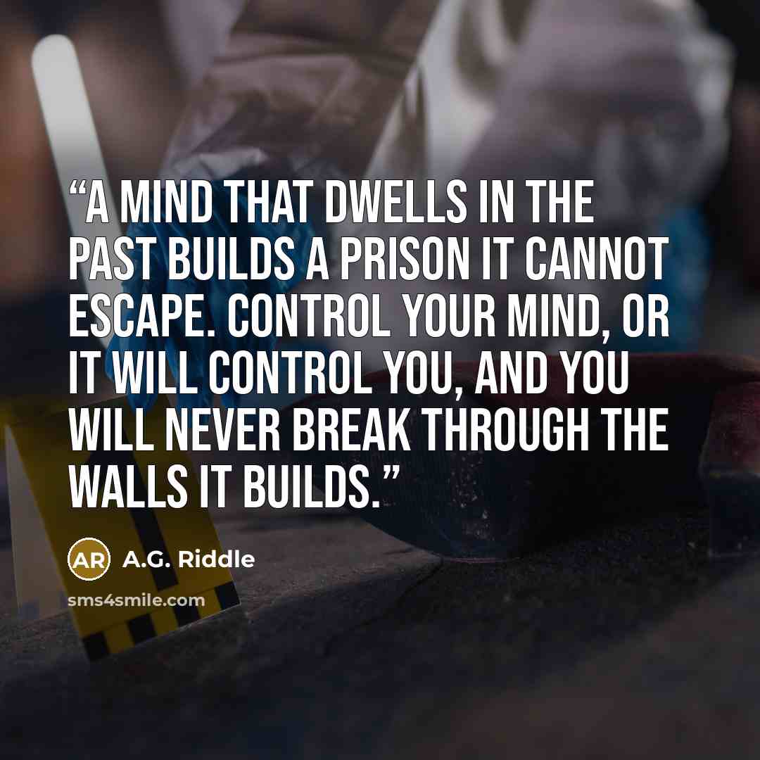 “A mind that dwells in the past builds a prison it cannot escape. Control your mind, or it will control you, and you will never break through the walls it builds.” quote by A.G. Riddle