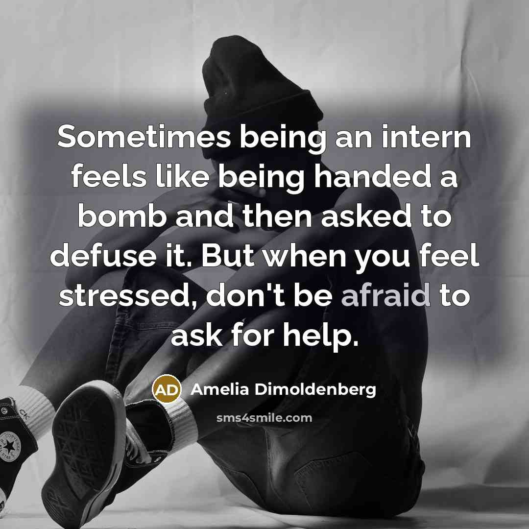 “Sometimes being an intern feels like being handed a bomb and then asked to defuse it. But when you feel stressed, don't be afraid to ask for help.” quote by Amelia Dimoldenberg