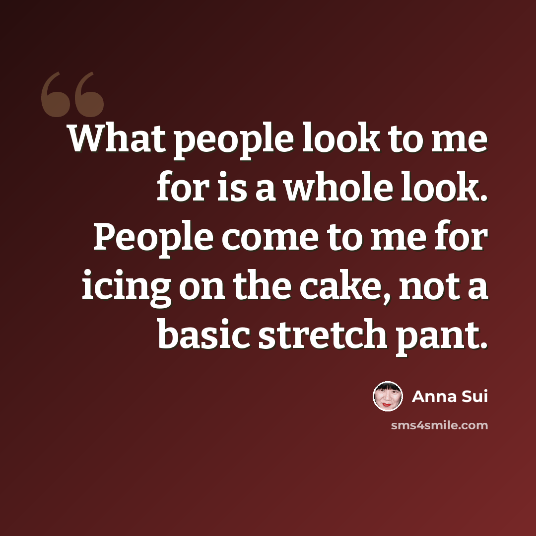 “What people look to me for is a whole look. People come to me for icing on the cake, not a basic stretch pant.” quote by Anna Sui