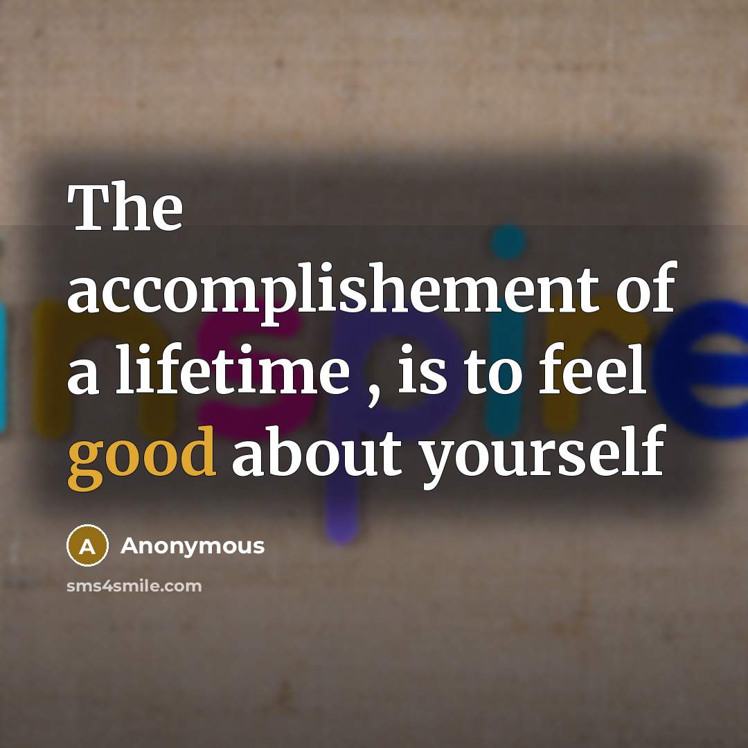 “The accomplishement of a lifetime , is to feel good about yourself” quote by Anonymous