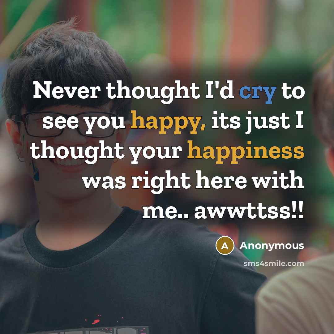 “Never thought I'd cry to see you happy, its just I thought your happiness was right here with me.. awwttss!!” quote by Anonymous