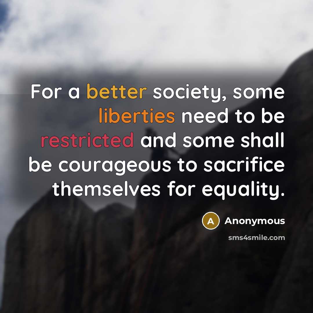 “For a better society, some liberties need to be restricted and some shall be courageous to sacrifice themselves for equality.” quote by Anonymous
